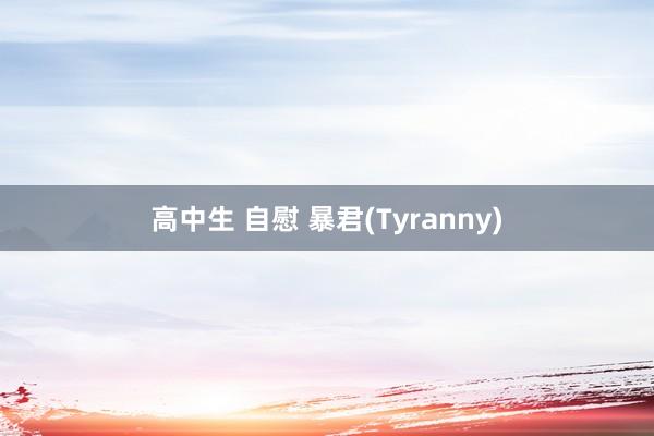 高中生 自慰 暴君(Tyranny)