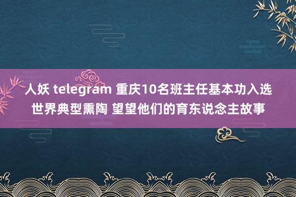 人妖 telegram 重庆10名班主任基本功入选世界典型熏陶 望望他们的育东说念主故事