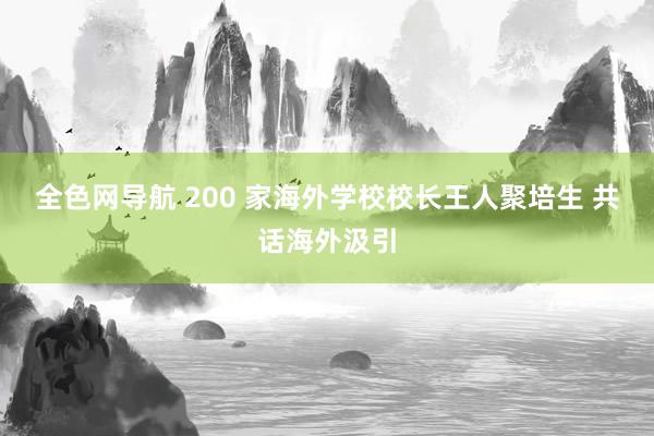 全色网导航 200 家海外学校校长王人聚培生 共话海外汲引