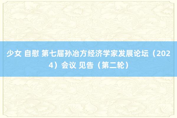 少女 自慰 第七届孙冶方经济学家发展论坛（2024）会议 见告（第二轮）