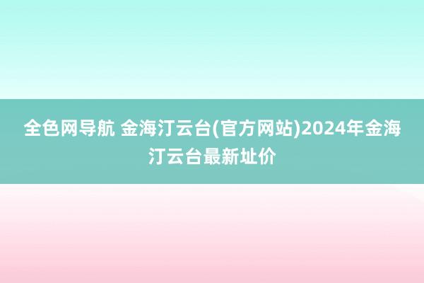 全色网导航 金海汀云台(官方网站)2024年金海汀云台最新址价