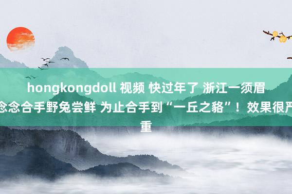 hongkongdoll 视频 快过年了 浙江一须眉本念念合手野兔尝鲜 为止合手到“一丘之貉”！效果很严重