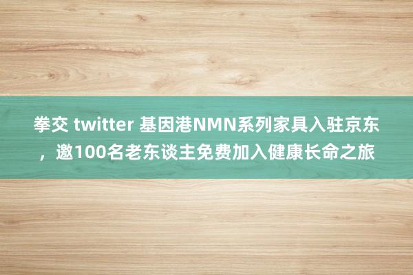 拳交 twitter 基因港NMN系列家具入驻京东，邀100名老东谈主免费加入健康长命之旅