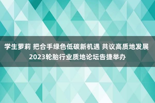 学生萝莉 把合手绿色低碳新机遇 共议高质地发展 2023轮胎行业质地论坛告捷举办