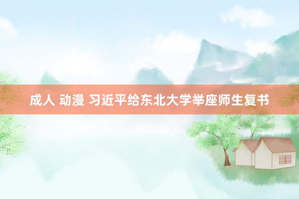 成人 动漫 习近平给东北大学举座师生复书