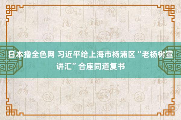 日本撸全色网 习近平给上海市杨浦区“老杨树宣讲汇”合座同道复书