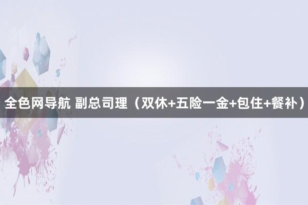 全色网导航 副总司理（双休+五险一金+包住+餐补）